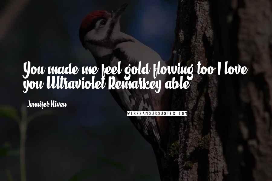 Jennifer Niven Quotes: You made me feel gold,flowing too.I love you.Ultraviolet Remarkey-able.