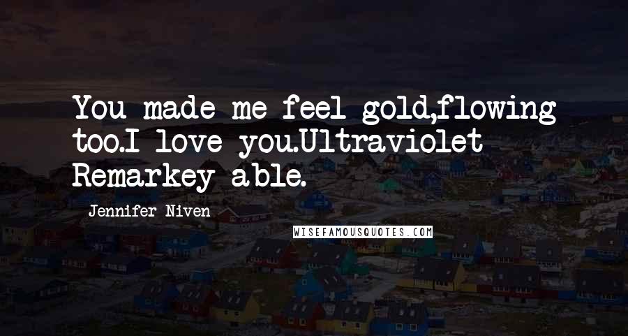 Jennifer Niven Quotes: You made me feel gold,flowing too.I love you.Ultraviolet Remarkey-able.