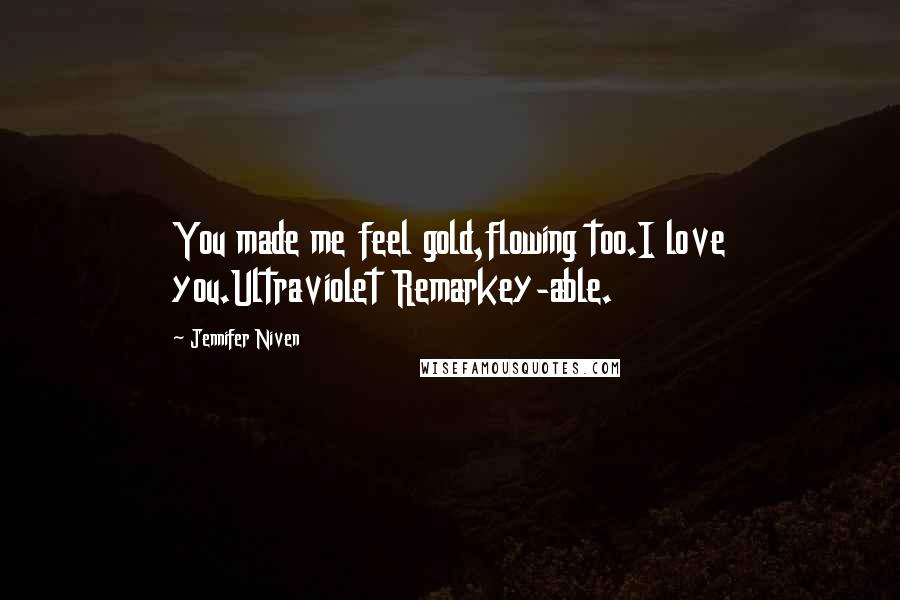 Jennifer Niven Quotes: You made me feel gold,flowing too.I love you.Ultraviolet Remarkey-able.