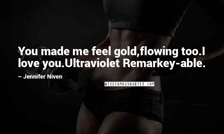 Jennifer Niven Quotes: You made me feel gold,flowing too.I love you.Ultraviolet Remarkey-able.