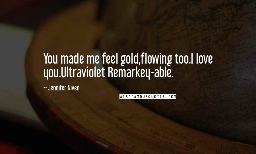 Jennifer Niven Quotes: You made me feel gold,flowing too.I love you.Ultraviolet Remarkey-able.