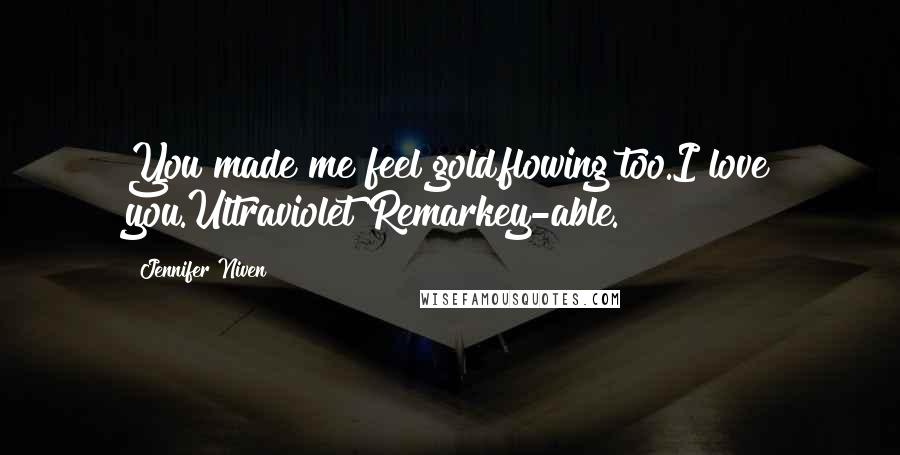 Jennifer Niven Quotes: You made me feel gold,flowing too.I love you.Ultraviolet Remarkey-able.