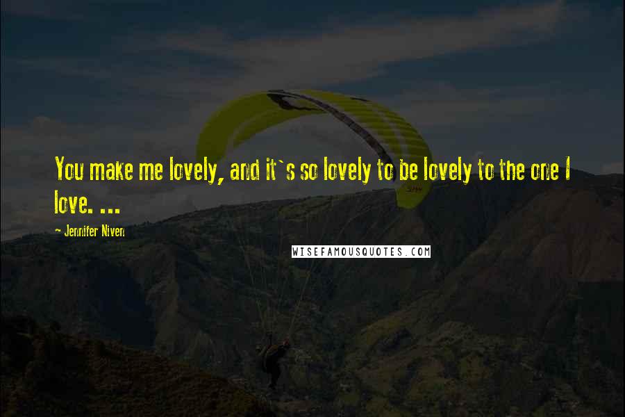 Jennifer Niven Quotes: You make me lovely, and it's so lovely to be lovely to the one I love. ...