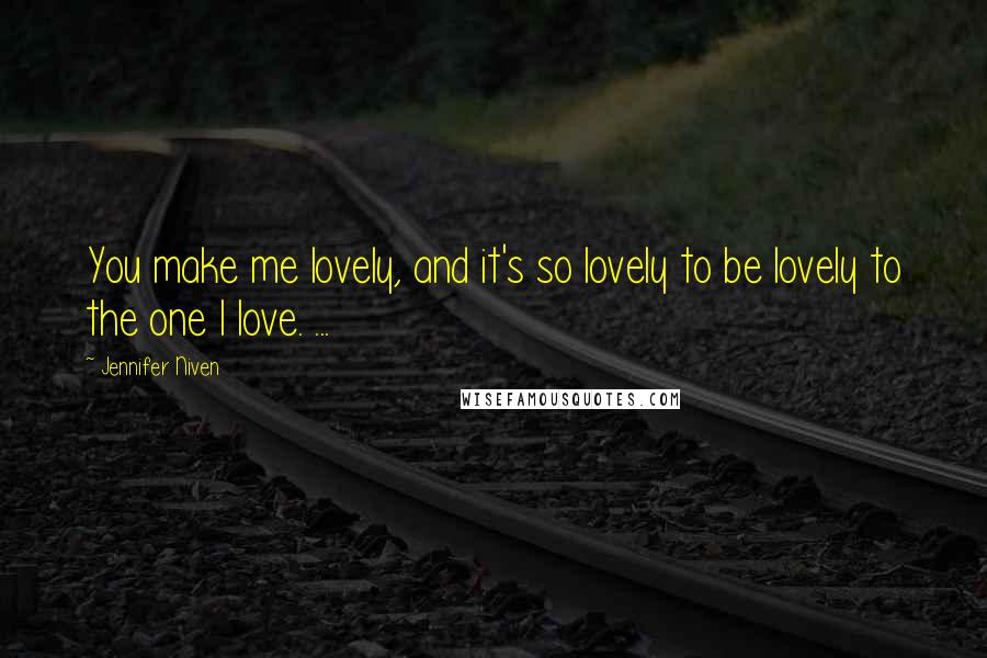 Jennifer Niven Quotes: You make me lovely, and it's so lovely to be lovely to the one I love. ...