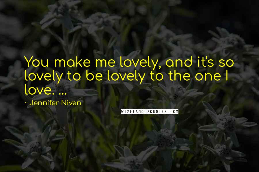 Jennifer Niven Quotes: You make me lovely, and it's so lovely to be lovely to the one I love. ...