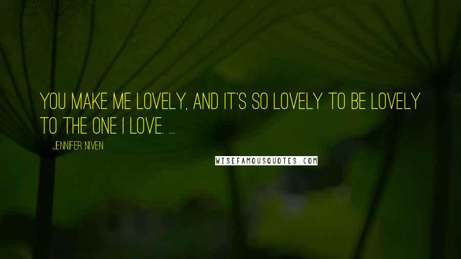 Jennifer Niven Quotes: You make me lovely, and it's so lovely to be lovely to the one I love. ...