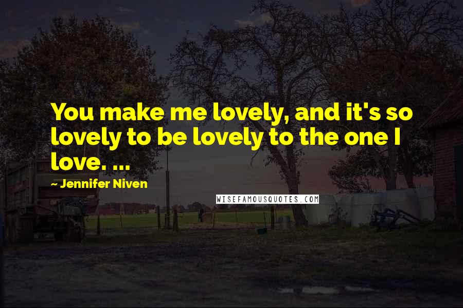 Jennifer Niven Quotes: You make me lovely, and it's so lovely to be lovely to the one I love. ...