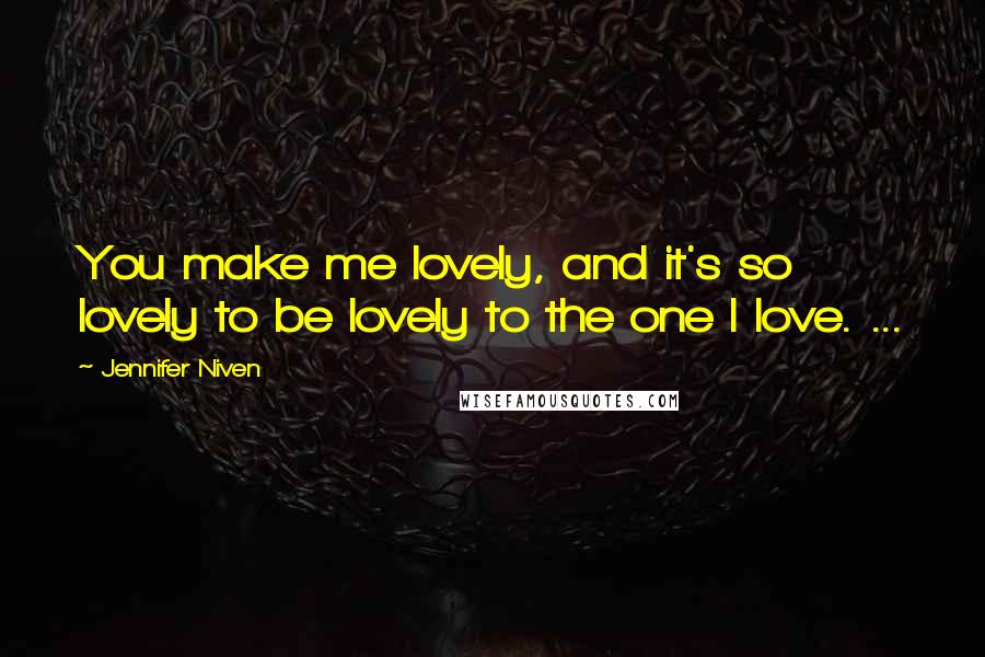 Jennifer Niven Quotes: You make me lovely, and it's so lovely to be lovely to the one I love. ...