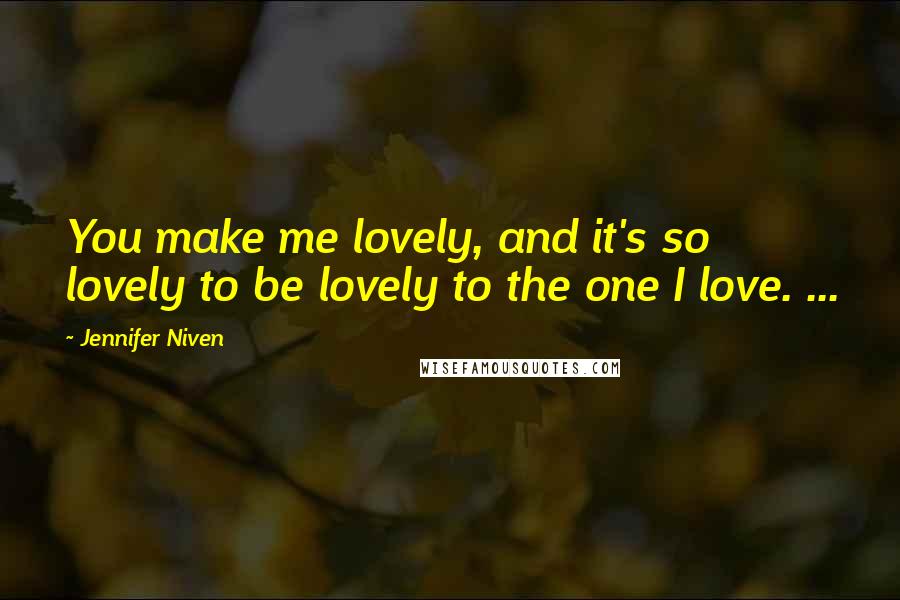 Jennifer Niven Quotes: You make me lovely, and it's so lovely to be lovely to the one I love. ...