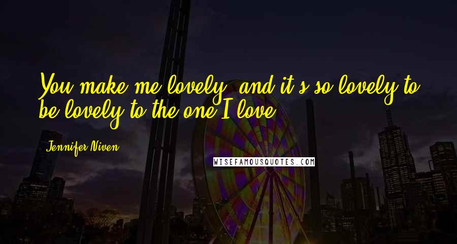 Jennifer Niven Quotes: You make me lovely, and it's so lovely to be lovely to the one I love. ...