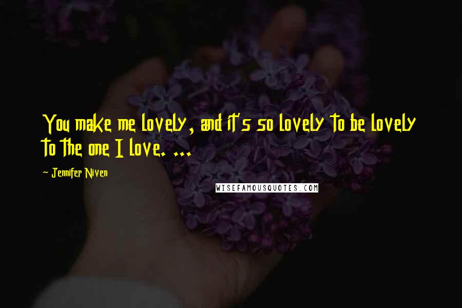 Jennifer Niven Quotes: You make me lovely, and it's so lovely to be lovely to the one I love. ...