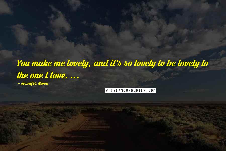 Jennifer Niven Quotes: You make me lovely, and it's so lovely to be lovely to the one I love. ...