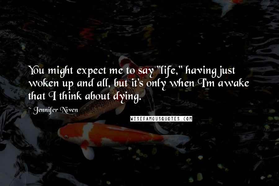 Jennifer Niven Quotes: You might expect me to say "life," having just woken up and all, but it's only when I'm awake that I think about dying.