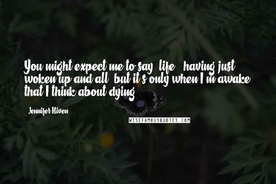 Jennifer Niven Quotes: You might expect me to say "life," having just woken up and all, but it's only when I'm awake that I think about dying.