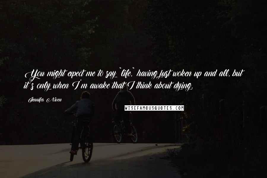 Jennifer Niven Quotes: You might expect me to say "life," having just woken up and all, but it's only when I'm awake that I think about dying.