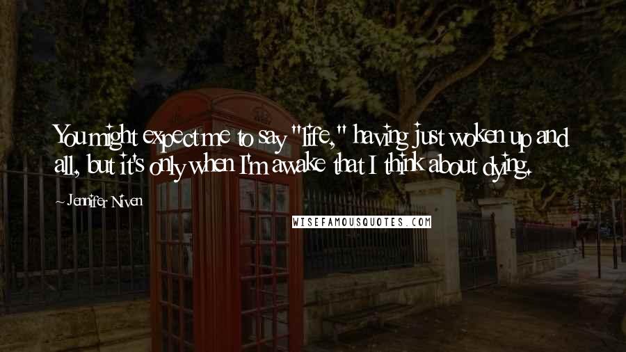 Jennifer Niven Quotes: You might expect me to say "life," having just woken up and all, but it's only when I'm awake that I think about dying.