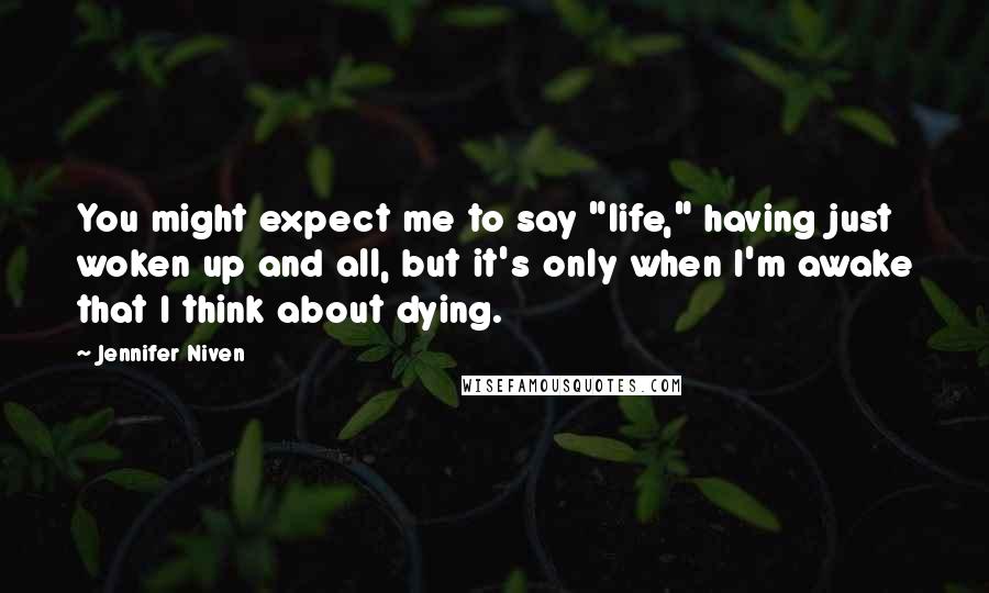 Jennifer Niven Quotes: You might expect me to say "life," having just woken up and all, but it's only when I'm awake that I think about dying.