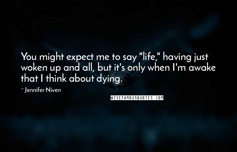 Jennifer Niven Quotes: You might expect me to say "life," having just woken up and all, but it's only when I'm awake that I think about dying.