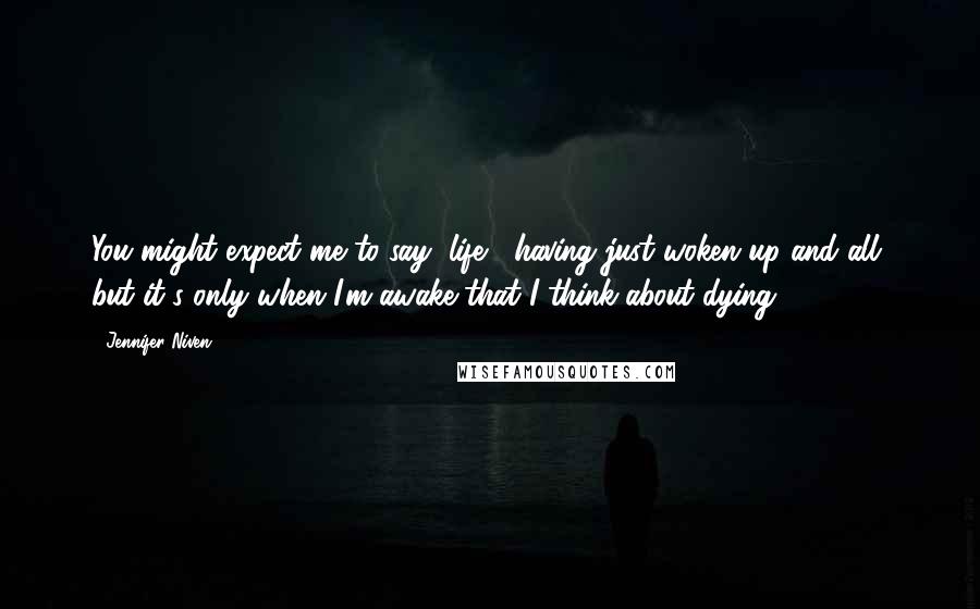 Jennifer Niven Quotes: You might expect me to say "life," having just woken up and all, but it's only when I'm awake that I think about dying.