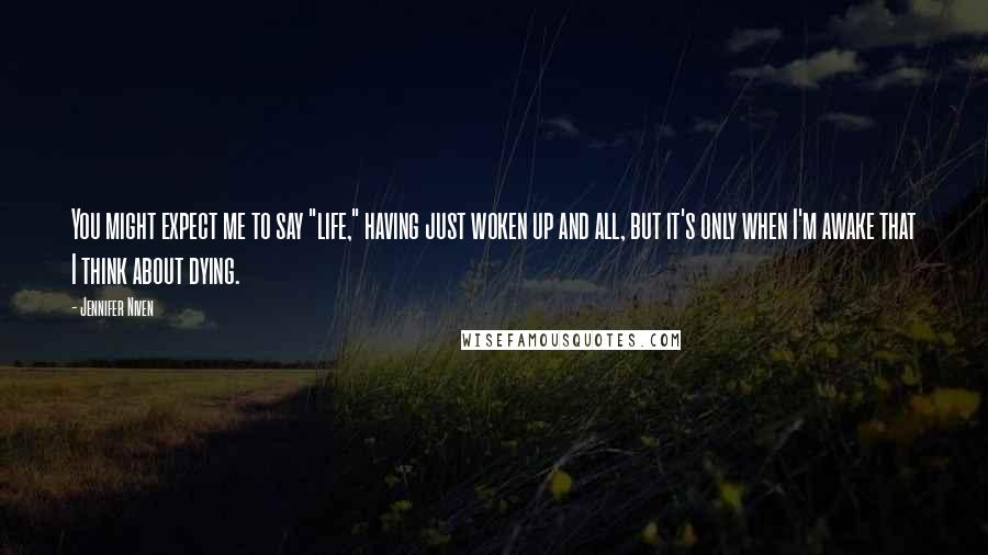 Jennifer Niven Quotes: You might expect me to say "life," having just woken up and all, but it's only when I'm awake that I think about dying.