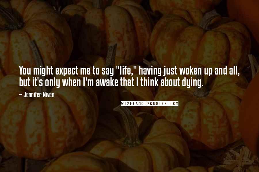 Jennifer Niven Quotes: You might expect me to say "life," having just woken up and all, but it's only when I'm awake that I think about dying.