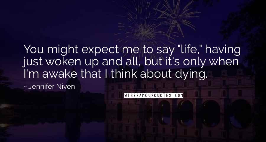 Jennifer Niven Quotes: You might expect me to say "life," having just woken up and all, but it's only when I'm awake that I think about dying.