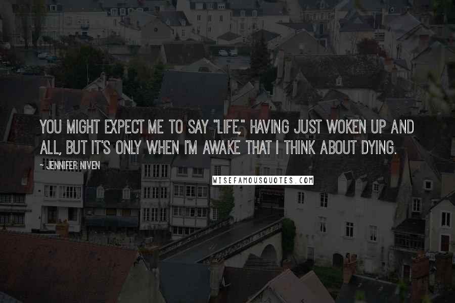 Jennifer Niven Quotes: You might expect me to say "life," having just woken up and all, but it's only when I'm awake that I think about dying.