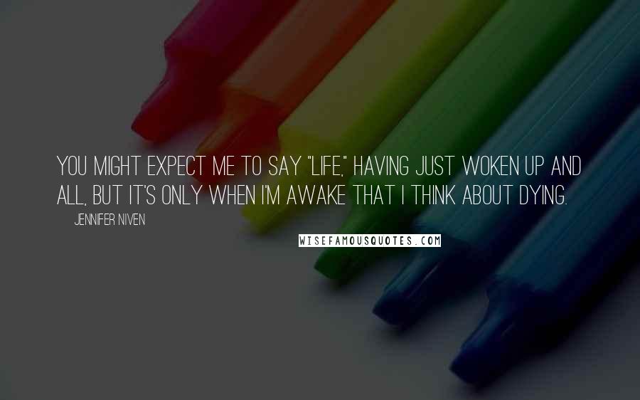 Jennifer Niven Quotes: You might expect me to say "life," having just woken up and all, but it's only when I'm awake that I think about dying.