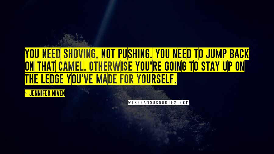 Jennifer Niven Quotes: You need shoving, not pushing. You need to jump back on that camel. Otherwise you're going to stay up on the ledge you've made for yourself.