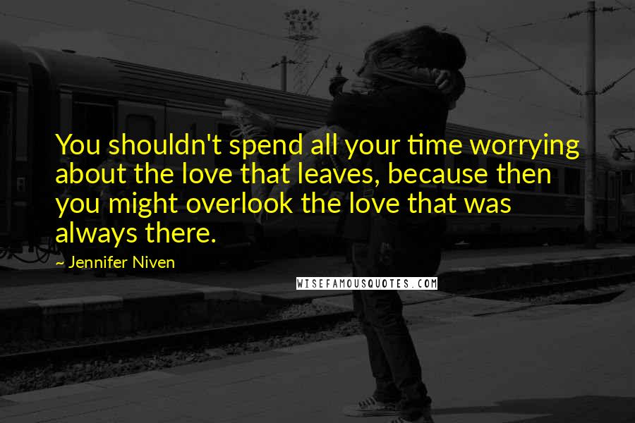 Jennifer Niven Quotes: You shouldn't spend all your time worrying about the love that leaves, because then you might overlook the love that was always there.