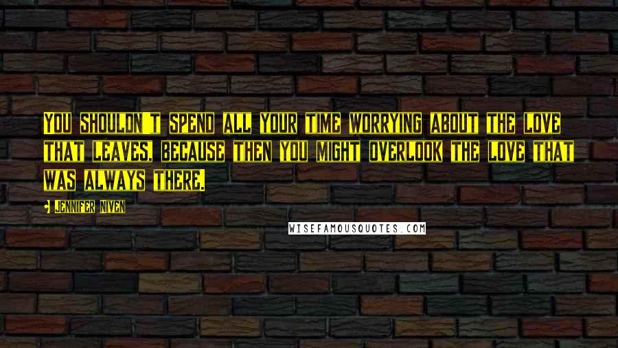 Jennifer Niven Quotes: You shouldn't spend all your time worrying about the love that leaves, because then you might overlook the love that was always there.