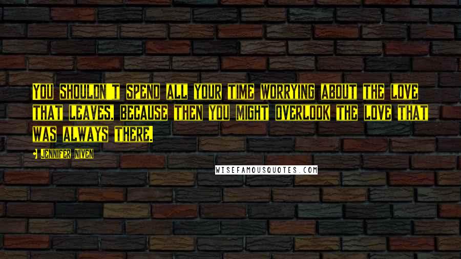 Jennifer Niven Quotes: You shouldn't spend all your time worrying about the love that leaves, because then you might overlook the love that was always there.