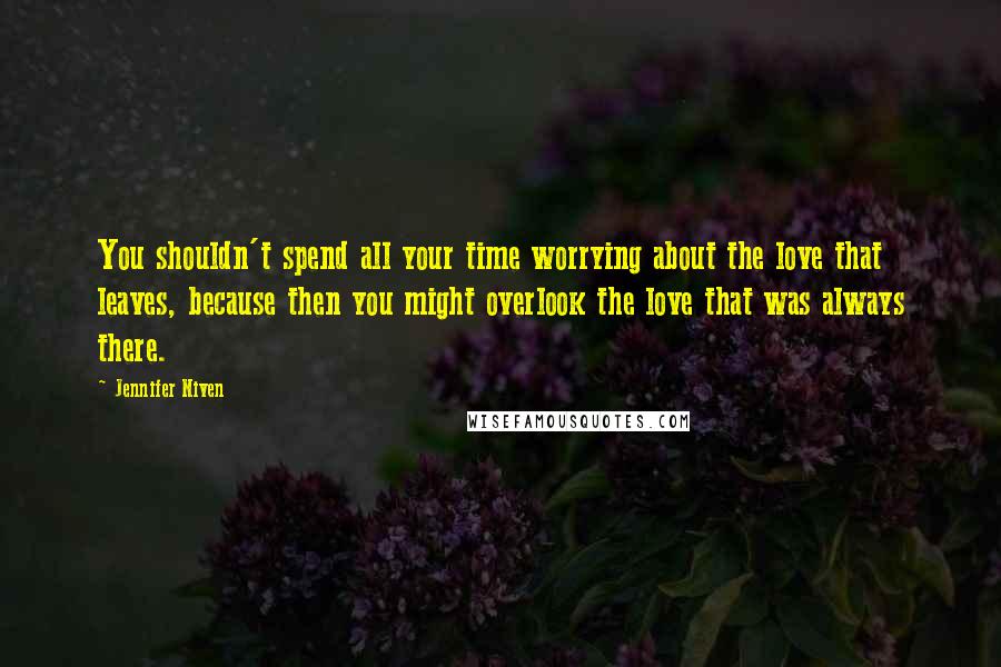 Jennifer Niven Quotes: You shouldn't spend all your time worrying about the love that leaves, because then you might overlook the love that was always there.