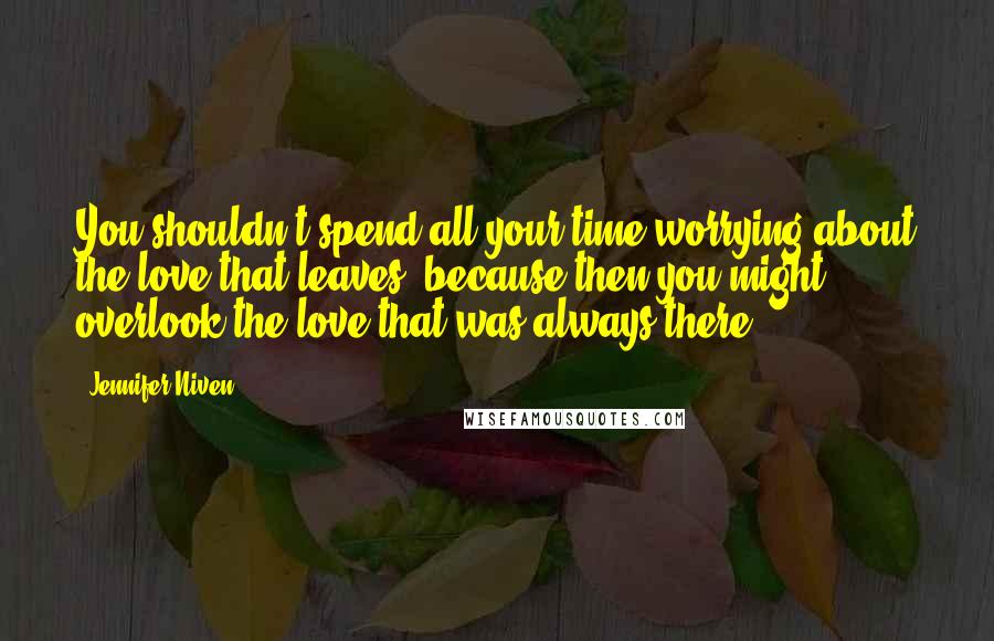 Jennifer Niven Quotes: You shouldn't spend all your time worrying about the love that leaves, because then you might overlook the love that was always there.