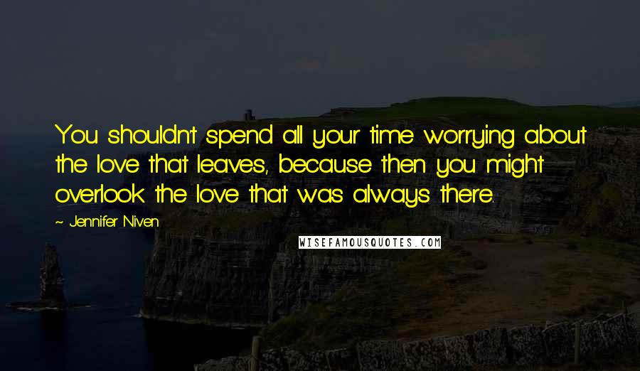 Jennifer Niven Quotes: You shouldn't spend all your time worrying about the love that leaves, because then you might overlook the love that was always there.