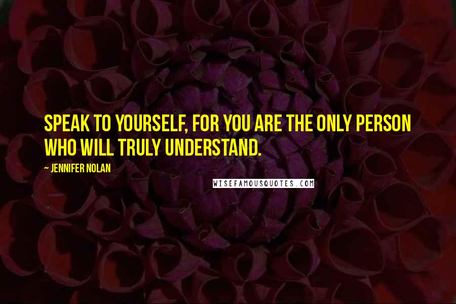 Jennifer Nolan Quotes: Speak to yourself, for you are the only person who will truly understand.