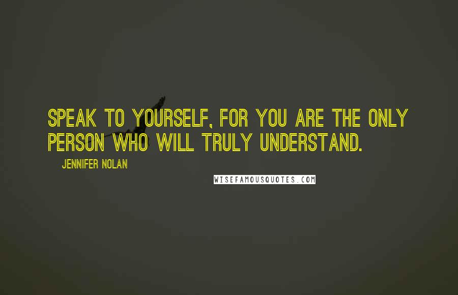 Jennifer Nolan Quotes: Speak to yourself, for you are the only person who will truly understand.