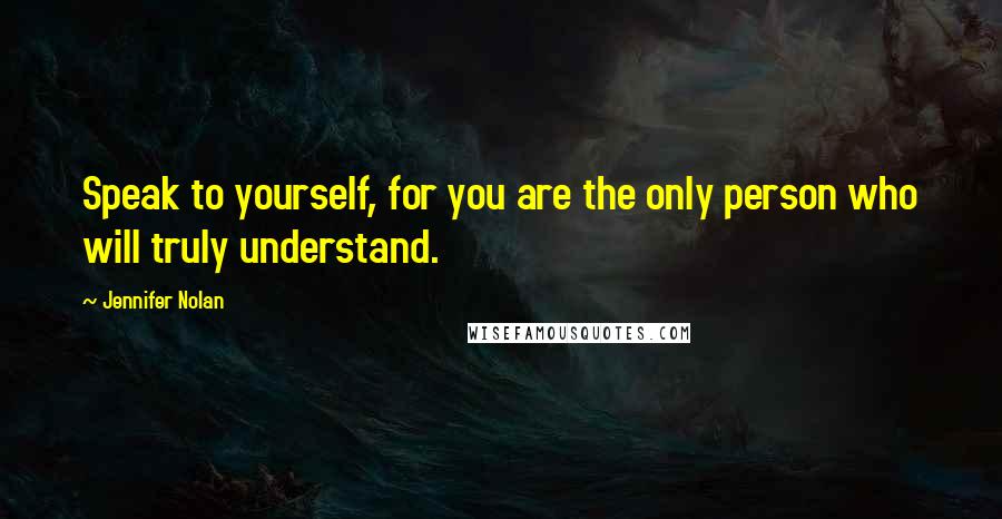 Jennifer Nolan Quotes: Speak to yourself, for you are the only person who will truly understand.