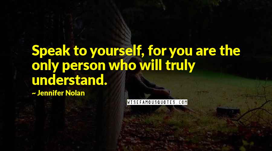Jennifer Nolan Quotes: Speak to yourself, for you are the only person who will truly understand.
