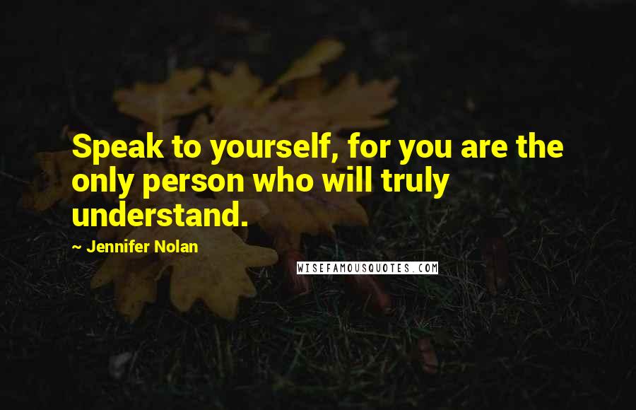 Jennifer Nolan Quotes: Speak to yourself, for you are the only person who will truly understand.