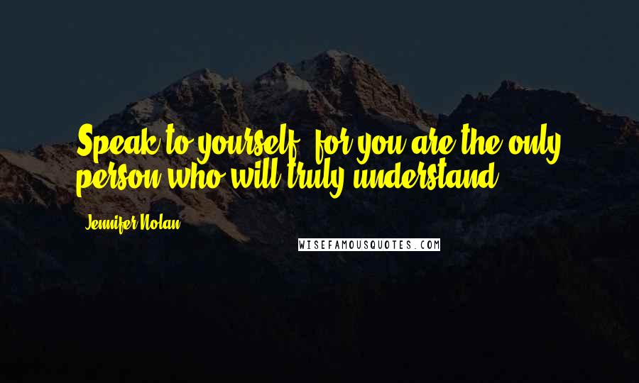 Jennifer Nolan Quotes: Speak to yourself, for you are the only person who will truly understand.