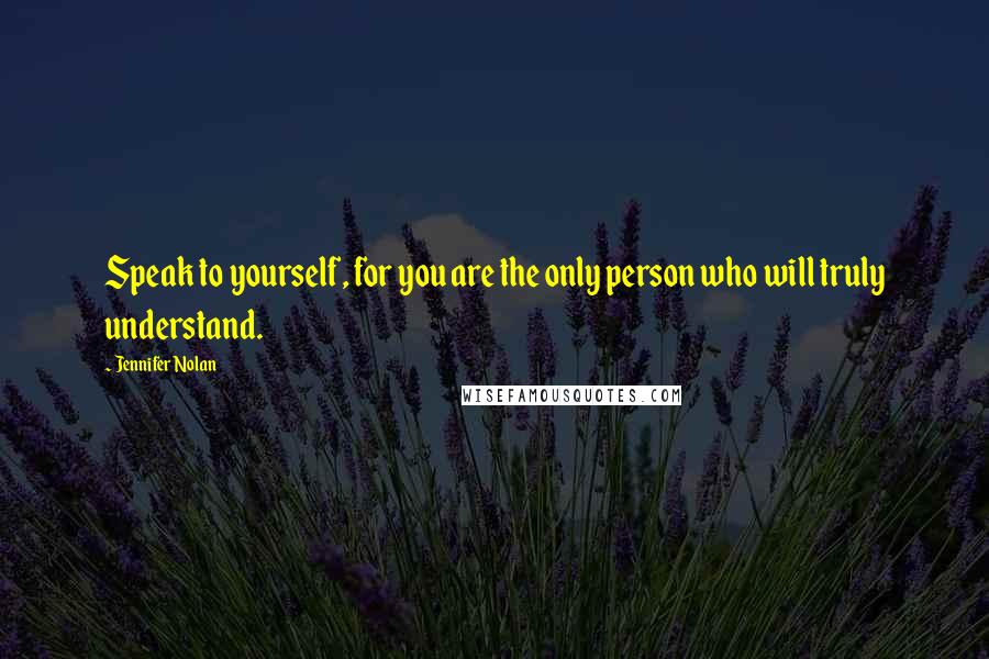 Jennifer Nolan Quotes: Speak to yourself, for you are the only person who will truly understand.