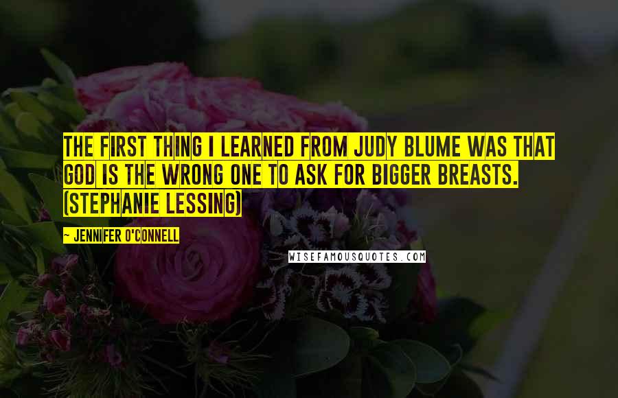 Jennifer O'Connell Quotes: The first thing I learned from Judy Blume was that God is the wrong one to ask for bigger breasts. (Stephanie Lessing)