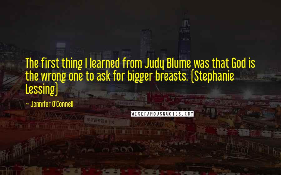 Jennifer O'Connell Quotes: The first thing I learned from Judy Blume was that God is the wrong one to ask for bigger breasts. (Stephanie Lessing)