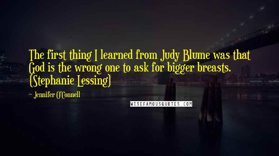 Jennifer O'Connell Quotes: The first thing I learned from Judy Blume was that God is the wrong one to ask for bigger breasts. (Stephanie Lessing)