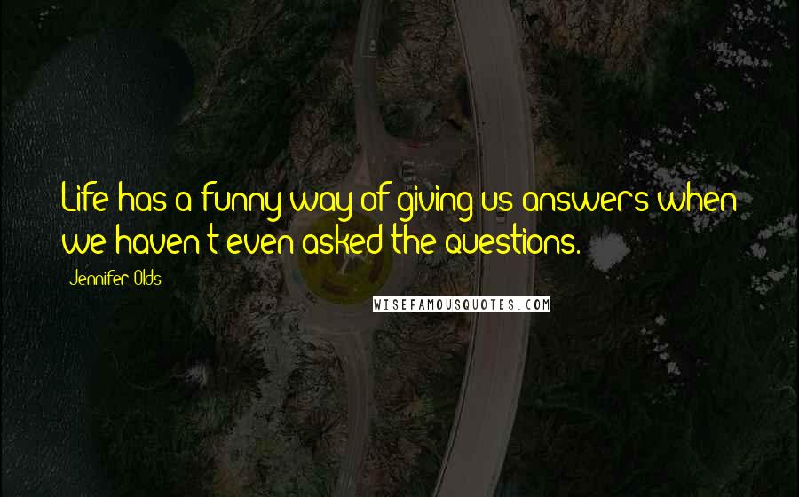 Jennifer Olds Quotes: Life has a funny way of giving us answers when we haven't even asked the questions.