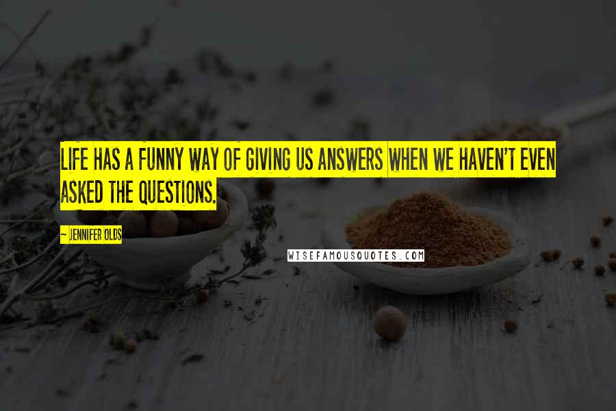 Jennifer Olds Quotes: Life has a funny way of giving us answers when we haven't even asked the questions.