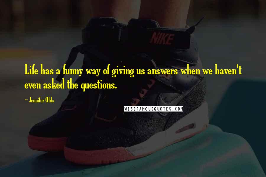 Jennifer Olds Quotes: Life has a funny way of giving us answers when we haven't even asked the questions.