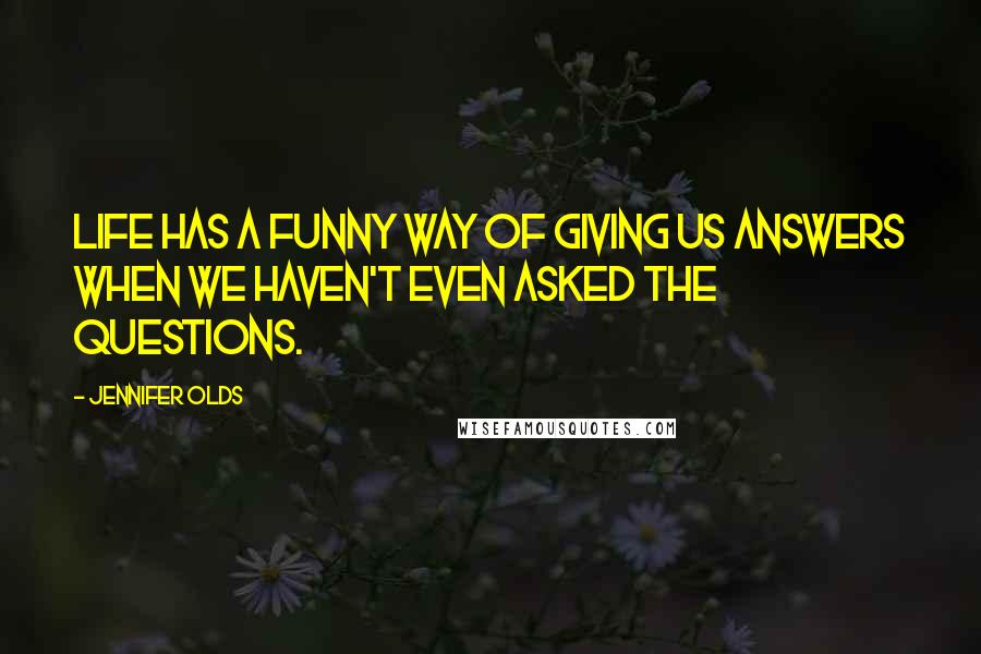 Jennifer Olds Quotes: Life has a funny way of giving us answers when we haven't even asked the questions.