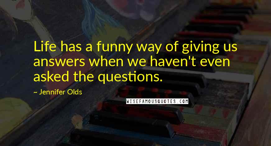 Jennifer Olds Quotes: Life has a funny way of giving us answers when we haven't even asked the questions.